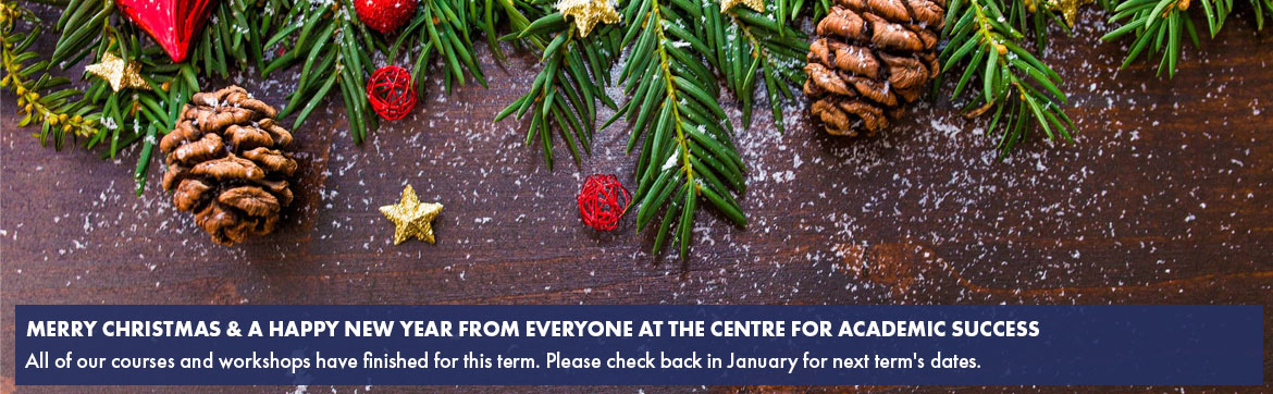 Merry Christmas & a Happy New Year from Everyone at the Centre for Academic Success
All of our courses and workshops have finished for this term. Please check back in January for next term's dates.